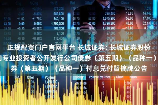 正规配资门户官网平台 长城证券: 长城证券股份有限公司2023年面向专业投资者公开发行公司债券（第五期）（品种一）付息兑付暨摘牌公告