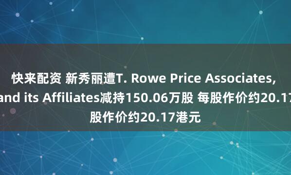 快来配资 新秀丽遭T. Rowe Price Associates, Inc. and its Affiliates减持150.06万股 每股作价约20.17港元