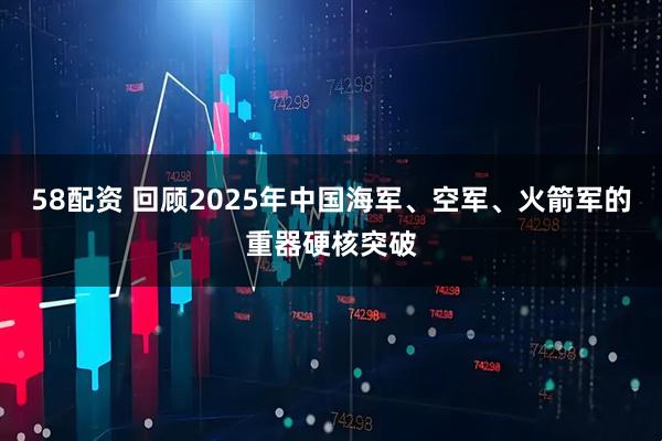 58配资 回顾2025年中国海军、空军、火箭军的重器硬核突破