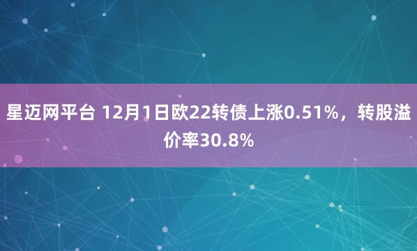 星迈网平台 12月1日欧22转债上涨0.51%，转股溢价率30.8%