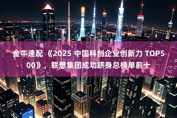 金牛速配 《2025 中国科创企业创新力 TOP500》，联想集团成功跻身总榜单前十