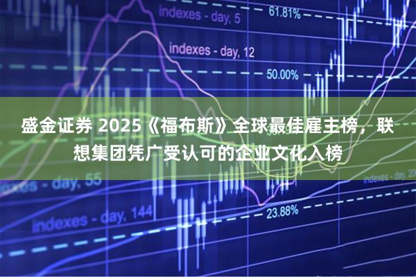 盛金证券 2025《福布斯》全球最佳雇主榜,联想集团凭广受认可的企业文化入榜