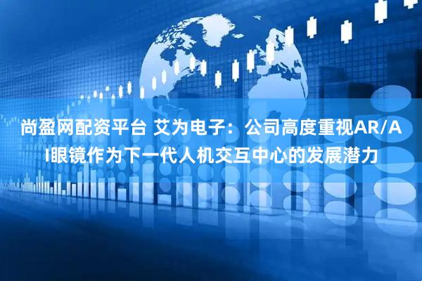 尚盈网配资平台 艾为电子:公司高度重视AR/AI眼镜作为下一代人机交互中心的发展潜力