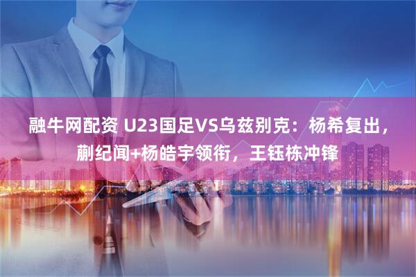融牛网配资 U23国足VS乌兹别克：杨希复出，蒯纪闻+杨皓宇领衔，王钰栋冲锋