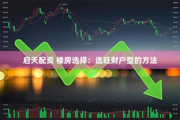 启天配资 楼房选择：选旺财户型的方法
