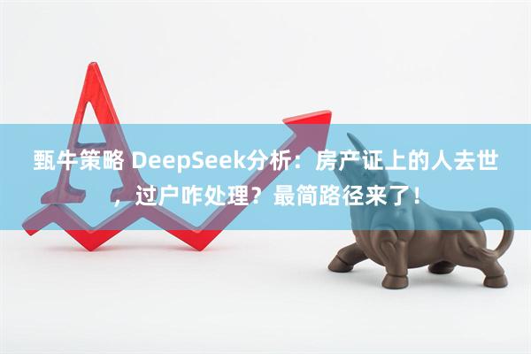 甄牛策略 DeepSeek分析：房产证上的人去世，过户咋处理？最简路径来了！