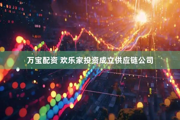 万宝配资 欢乐家投资成立供应链公司