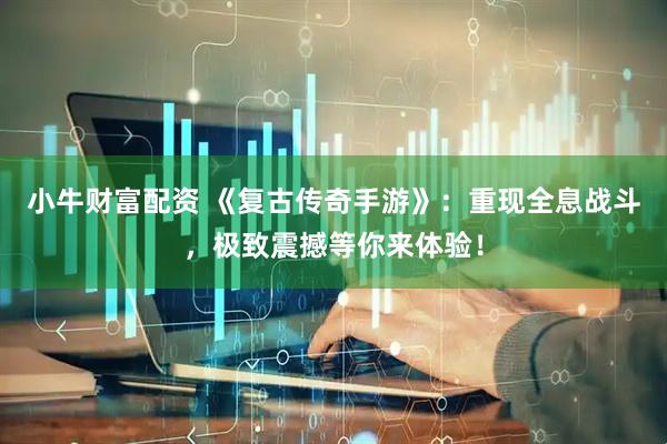 小牛财富配资 《复古传奇手游》：重现全息战斗，极致震撼等你来体验！