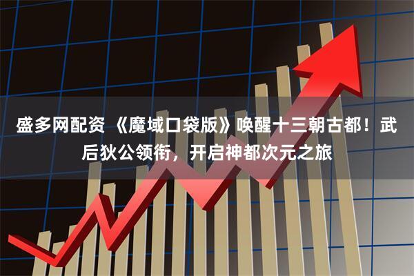 盛多网配资 《魔域口袋版》唤醒十三朝古都！武后狄公领衔，开启神都次元之旅