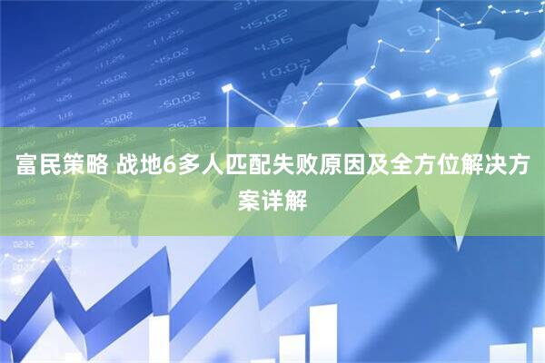 富民策略 战地6多人匹配失败原因及全方位解决方案详解