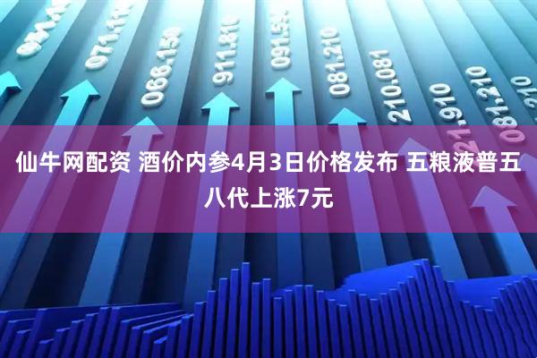 仙牛网配资 酒价内参4月3日价格发布 五粮液普五八代上涨7元