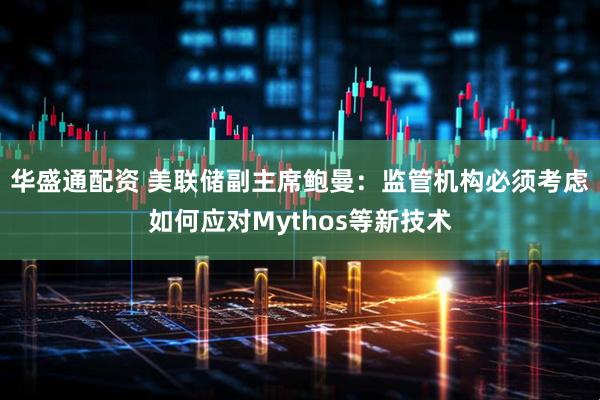 华盛通配资 美联储副主席鲍曼：监管机构必须考虑如何应对Mythos等新技术