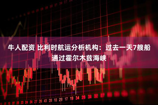 牛人配资 比利时航运分析机构：过去一天7艘船通过霍尔木兹海峡