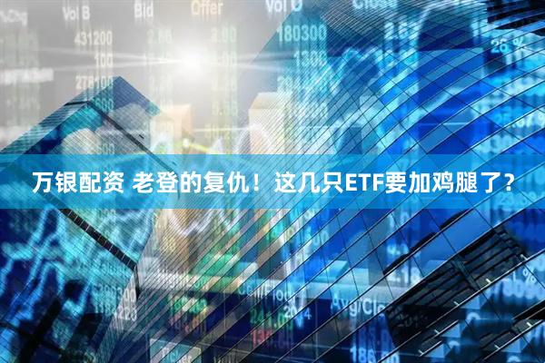 万银配资 老登的复仇！这几只ETF要加鸡腿了？