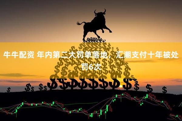 牛牛配资 年内第二大罚单落地，汇潮支付十年被处罚6次